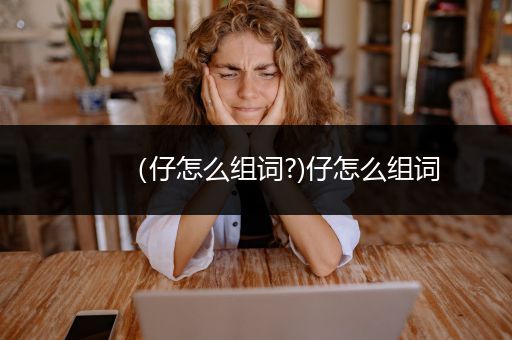 （仔怎么组词?)仔怎么组词